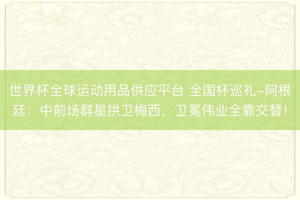 世界杯全球运动用品供应平台 全国杯巡礼-阿根廷：中前场群星拱卫梅